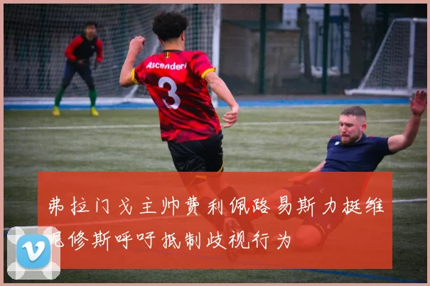 弗拉门戈主帅费利佩路易斯力挺维尼修斯呼吁抵制歧视行为