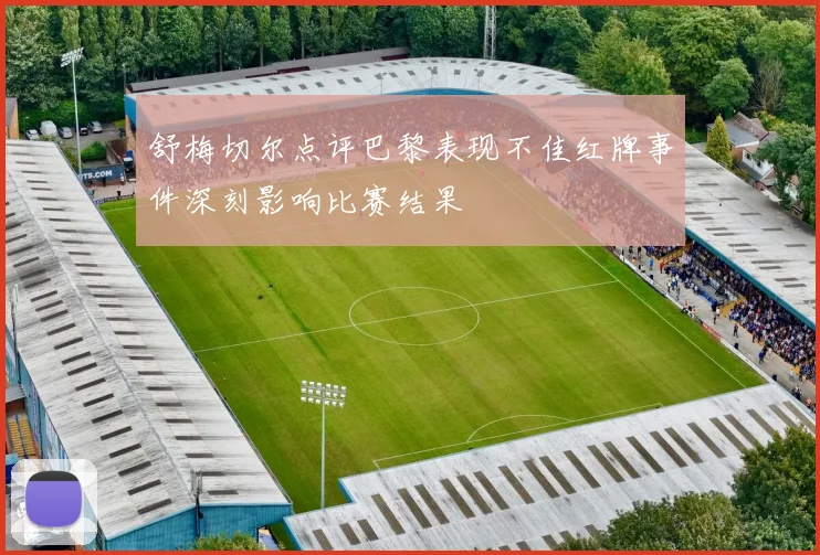 舒梅切尔点评巴黎表现不佳红牌事件深刻影响比赛结果