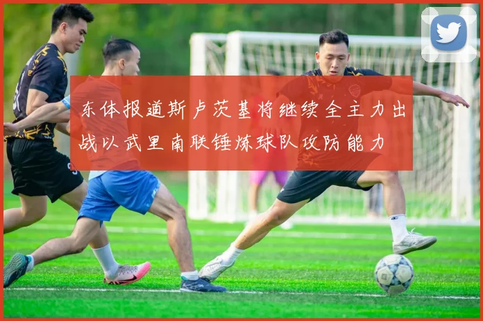 东体报道斯卢茨基将继续全主力出战以武里南联锤炼球队攻防能力