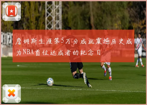 詹姆斯生涯第5万分成就震撼历史成为NBA首位达成者的纪念日