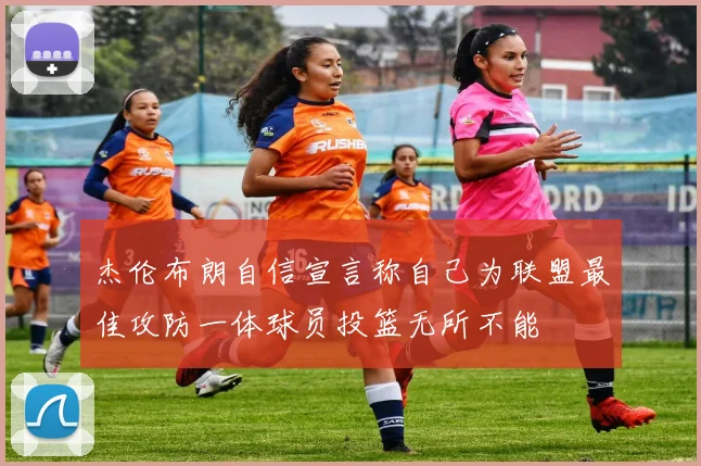 杰伦布朗自信宣言称自己为联盟最佳攻防一体球员投篮无所不能