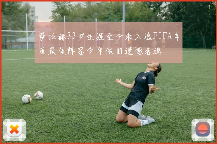 萨拉赫33岁生涯至今未入选FIFA年度最佳阵容今年依旧遗憾落选