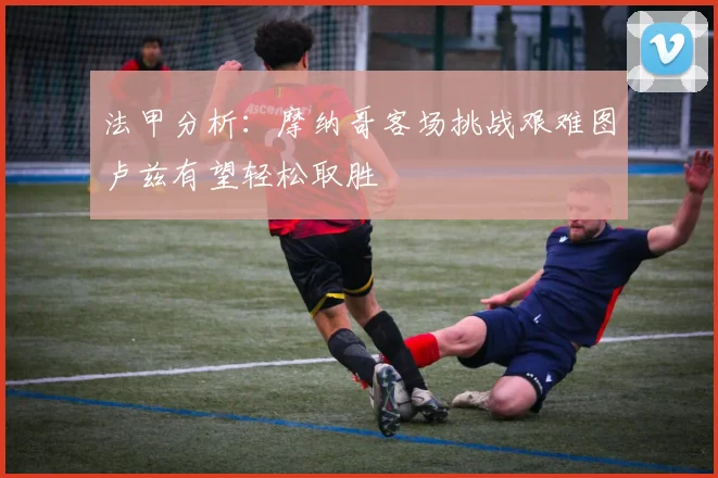 法甲分析：摩纳哥客场挑战艰难图卢兹有望轻松取胜