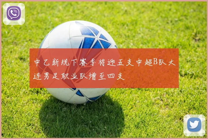 中乙新规下赛季将迎五支中超B队大连男足职业队增至四支