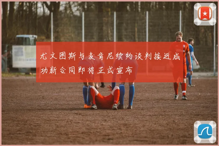 尤文图斯与麦肯尼续约谈判接近成功新合同即将正式宣布