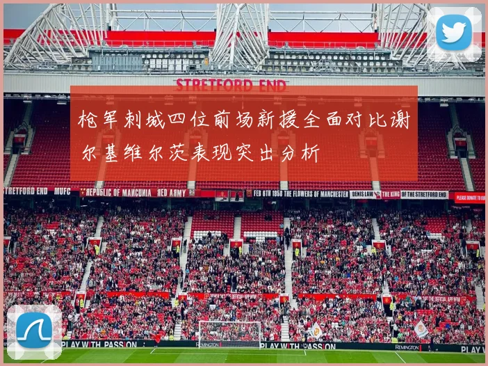 枪军刺城四位前场新援全面对比谢尔基维尔茨表现突出分析