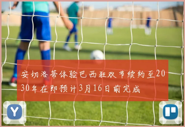 安切洛蒂体验巴西狂欢节续约至2030年在即预计3月16日前完成