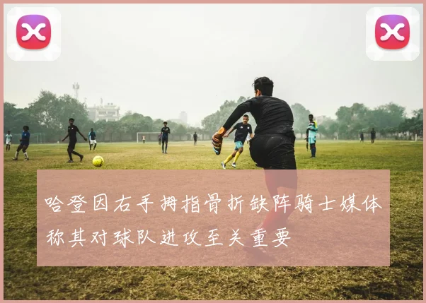 哈登因右手拇指骨折缺阵骑士媒体称其对球队进攻至关重要