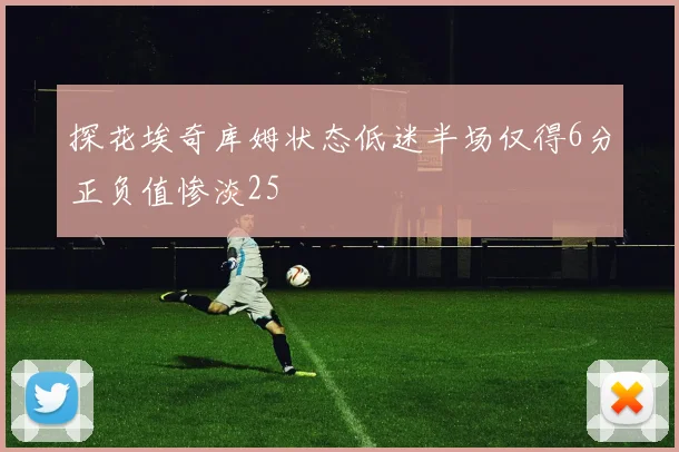 探花埃奇库姆状态低迷半场仅得6分正负值惨淡25