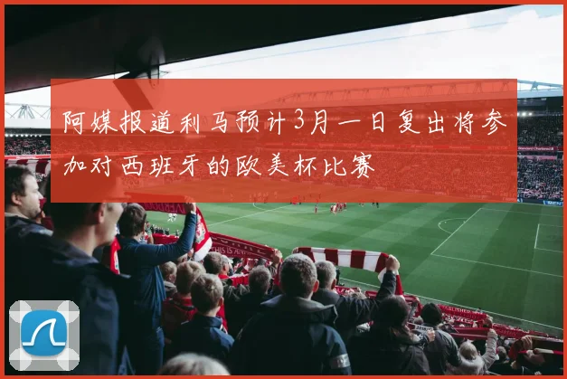 阿媒报道利马预计3月一日复出将参加对西班牙的欧美杯比赛