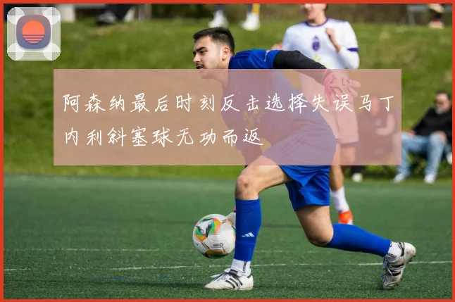 阿森纳最后时刻反击选择失误马丁内利斜塞球无功而返