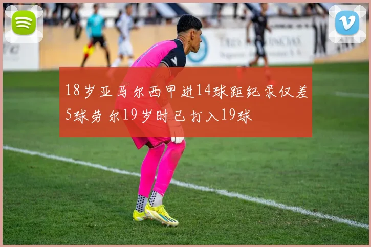 18岁亚马尔西甲进14球距纪录仅差5球劳尔19岁时已打入19球