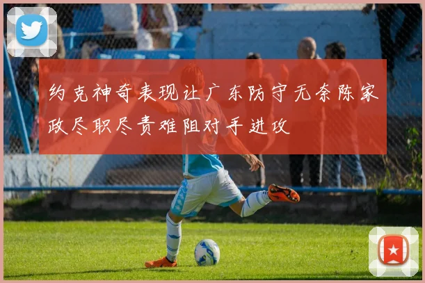 约克神奇表现让广东防守无奈陈家政尽职尽责难阻对手进攻