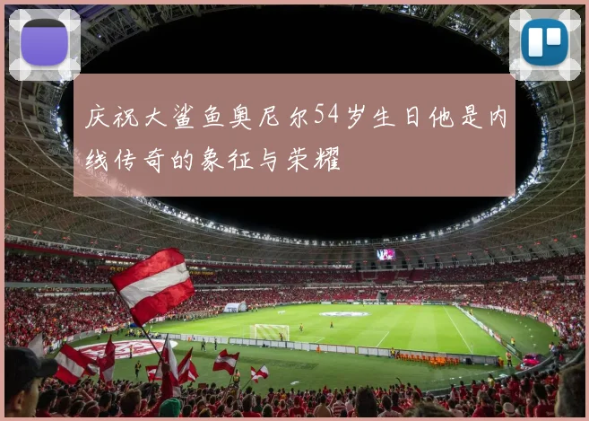 庆祝大鲨鱼奥尼尔54岁生日他是内线传奇的象征与荣耀