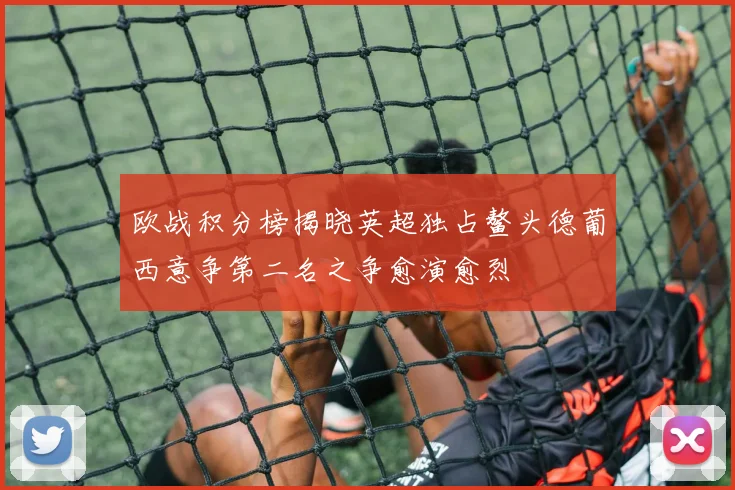 欧战积分榜揭晓英超独占鳌头德葡西意争第二名之争愈演愈烈
