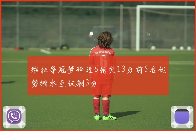 维拉争冠梦碎近6轮失13分前5名优势缩水至仅剩3分