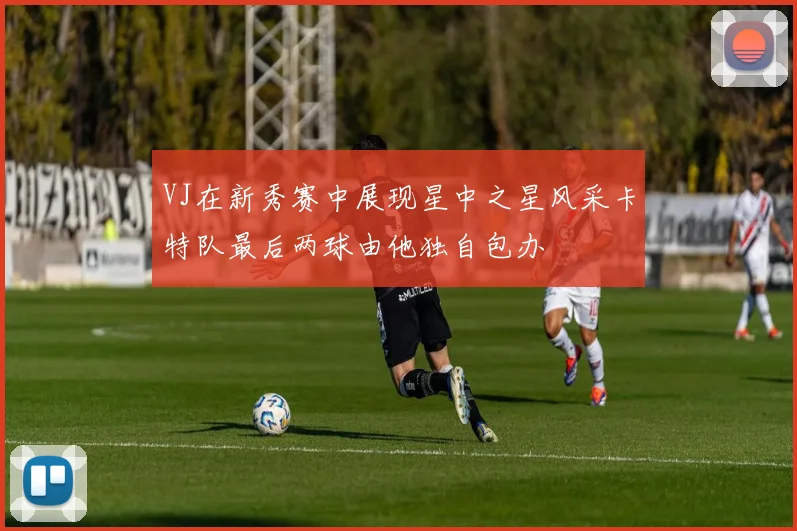 VJ在新秀赛中展现星中之星风采卡特队最后两球由他独自包办