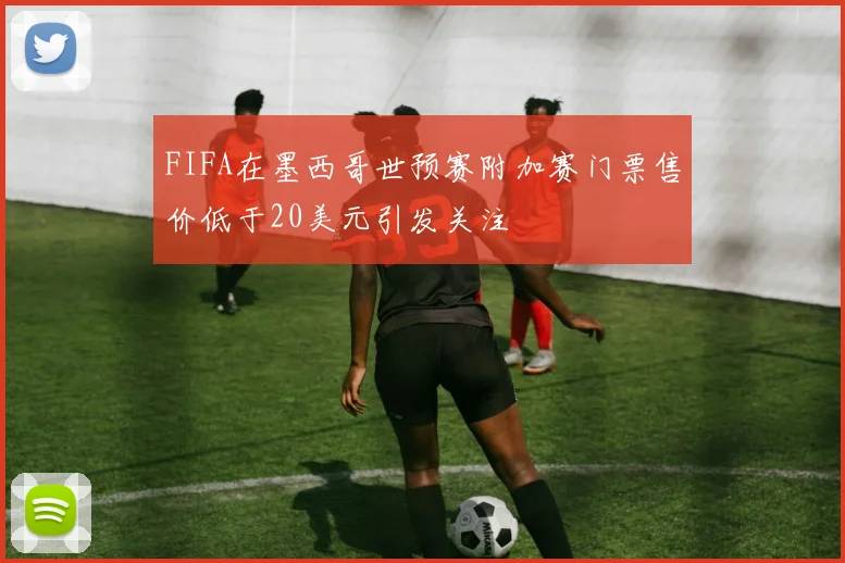 FIFA在墨西哥世预赛附加赛门票售价低于20美元引发关注