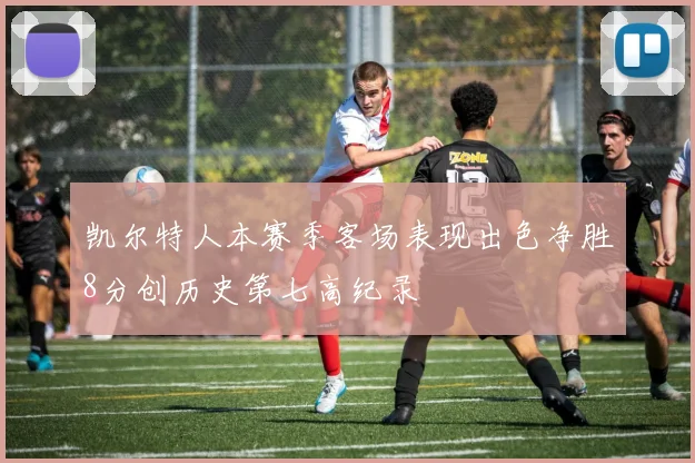 凯尔特人本赛季客场表现出色净胜8分创历史第七高纪录