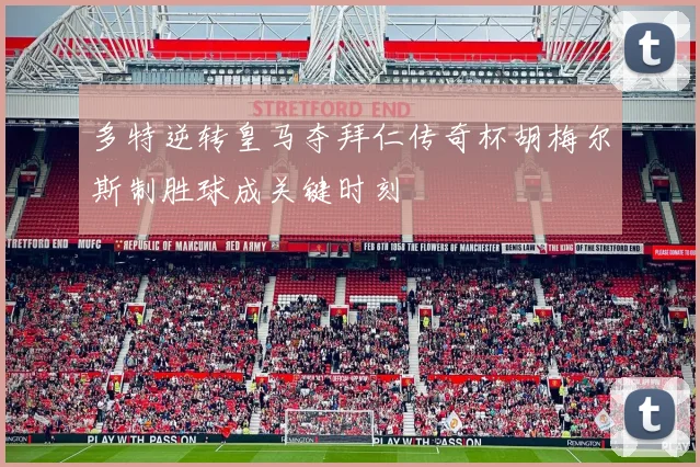 多特逆转皇马夺拜仁传奇杯胡梅尔斯制胜球成关键时刻