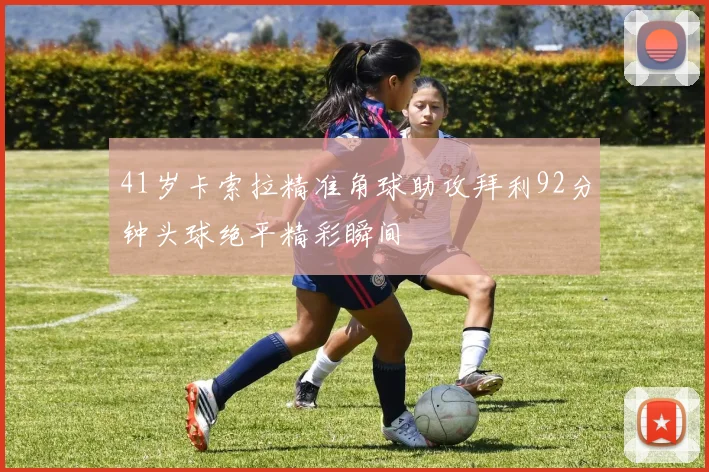 41岁卡索拉精准角球助攻拜利92分钟头球绝平精彩瞬间