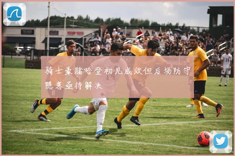 骑士豪赌哈登初见成效但后场防守隐患亟待解决