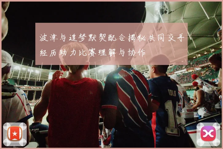 波津与追梦默契配合揭秘共同交手经历助力比赛理解与协作
