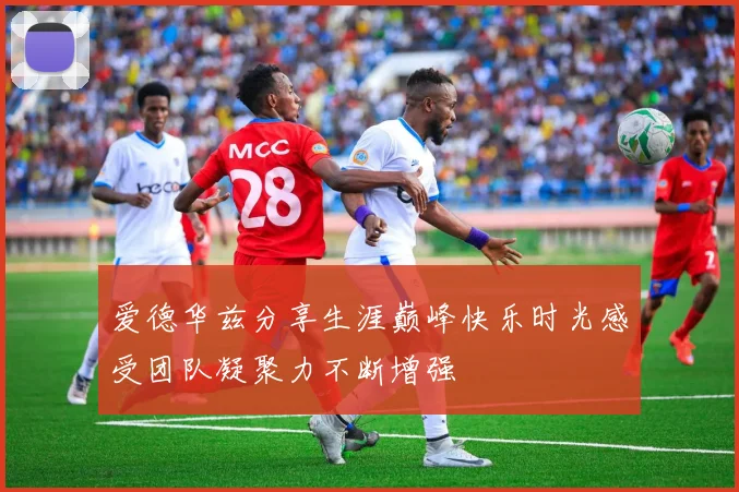 爱德华兹分享生涯巅峰快乐时光感受团队凝聚力不断增强