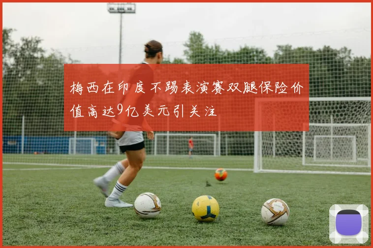 梅西在印度不踢表演赛双腿保险价值高达9亿美元引关注