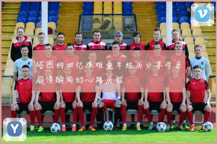 塔图姆回忆艰难童年经历分享母亲崩溃瞬间的心路历程