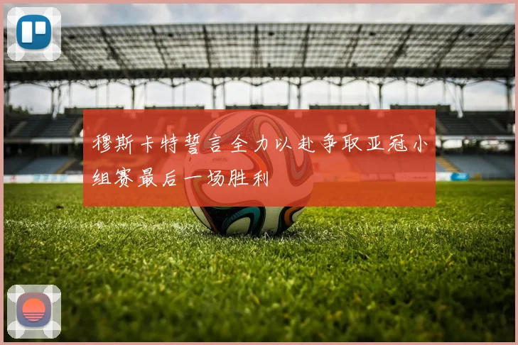 穆斯卡特誓言全力以赴争取亚冠小组赛最后一场胜利
