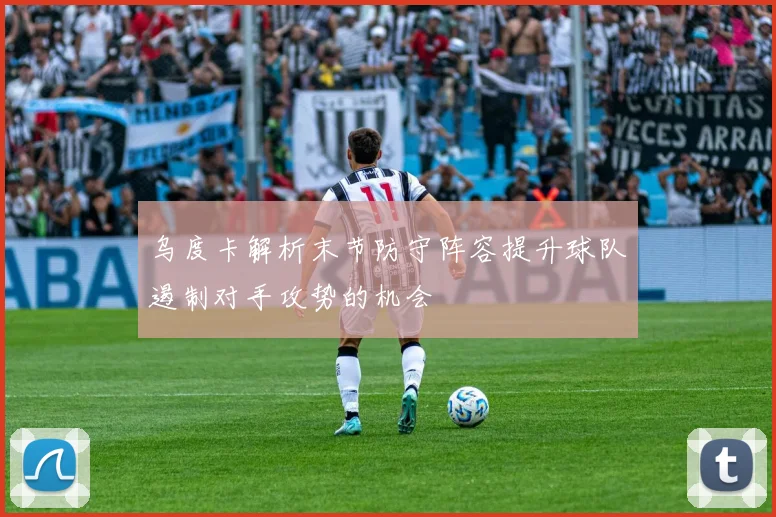 乌度卡解析末节防守阵容提升球队遏制对手攻势的机会