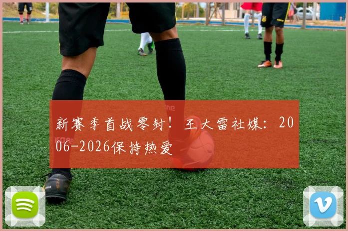 新赛季首战零封！王大雷社媒：2006-2026保持热爱