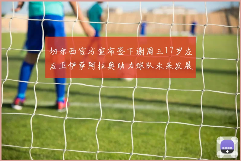 切尔西官方宣布签下谢周三17岁左后卫伊萨阿拉奥助力球队未来发展
