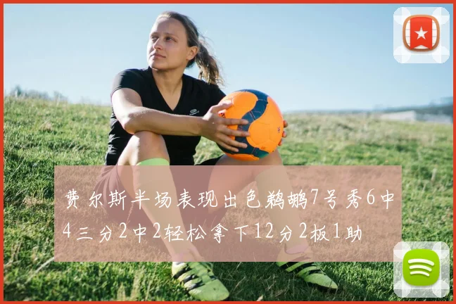 费尔斯半场表现出色鹈鹕7号秀6中4三分2中2轻松拿下12分2板1助