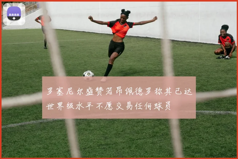 罗塞尼尔盛赞若昂佩德罗称其已达世界级水平不愿交易任何球员