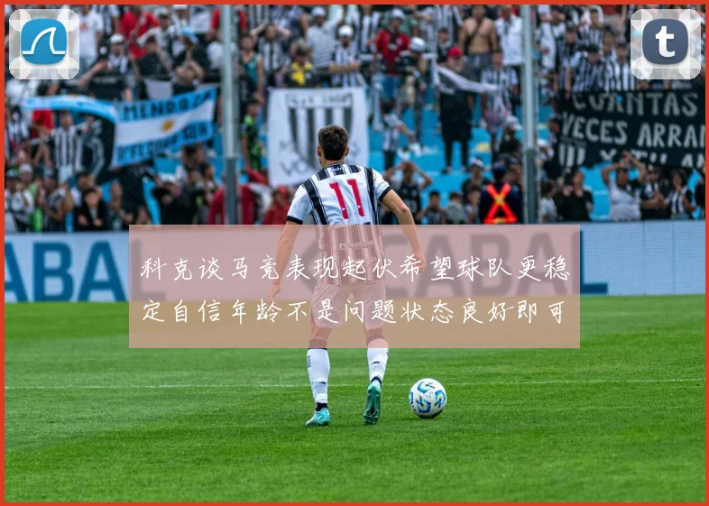 科克谈马竞表现起伏希望球队更稳定自信年龄不是问题状态良好即可出战